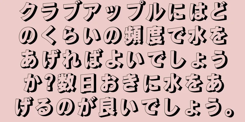 クラブアップルにはどのくらいの頻度で水をあげればよいでしょうか?数日おきに水をあげるのが良いでしょう。
