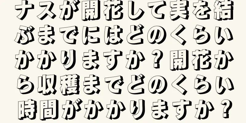 ナスが開花して実を結ぶまでにはどのくらいかかりますか？開花から収穫までどのくらい時間がかかりますか？