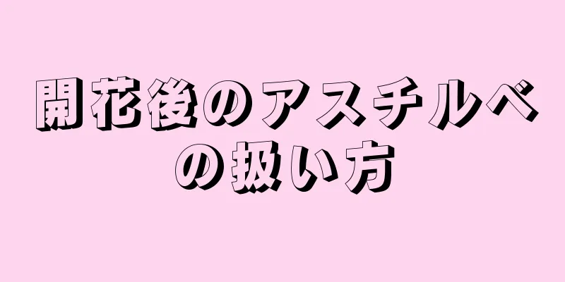 開花後のアスチルベの扱い方