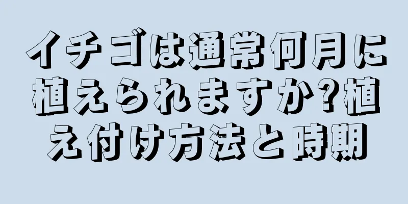 イチゴは通常何月に植えられますか?植え付け方法と時期
