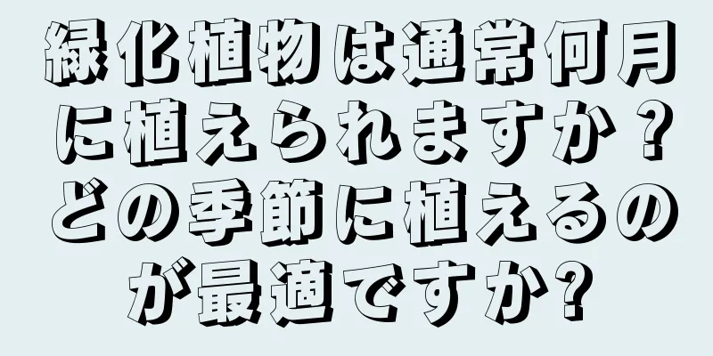 緑化植物は通常何月に植えられますか？どの季節に植えるのが最適ですか?