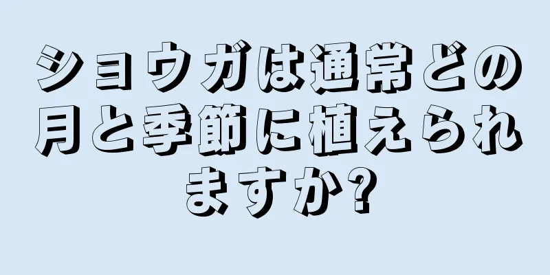 ショウガは通常どの月と季節に植えられますか?