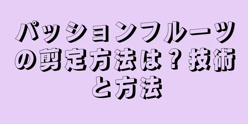 パッションフルーツの剪定方法は？技術と方法