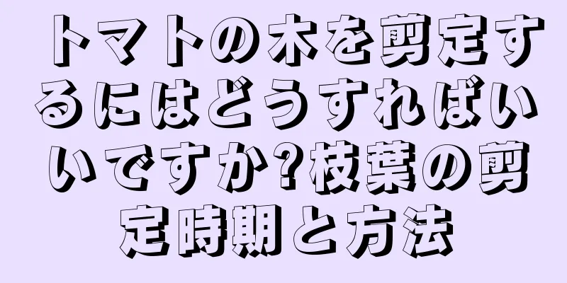 トマトの木を剪定するにはどうすればいいですか?枝葉の剪定時期と方法