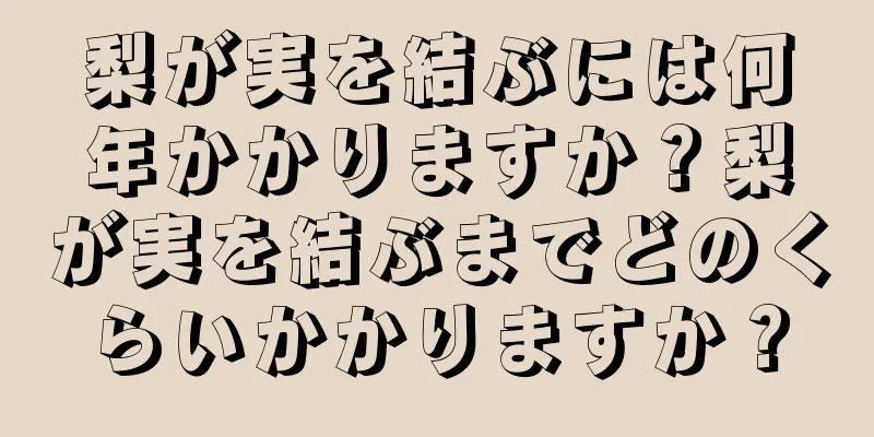 梨が実を結ぶには何年かかりますか？梨が実を結ぶまでどのくらいかかりますか？