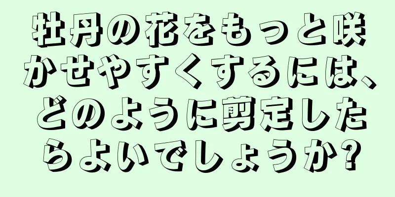 牡丹の花をもっと咲かせやすくするには、どのように剪定したらよいでしょうか?