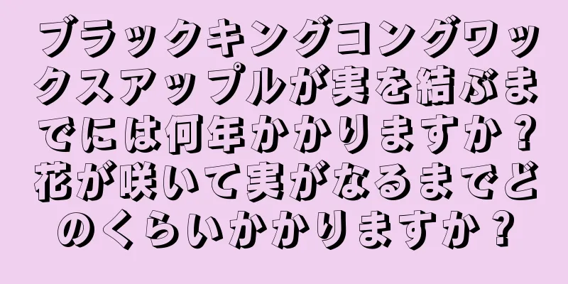 ブラックキングコングワックスアップルが実を結ぶまでには何年かかりますか？花が咲いて実がなるまでどのくらいかかりますか？