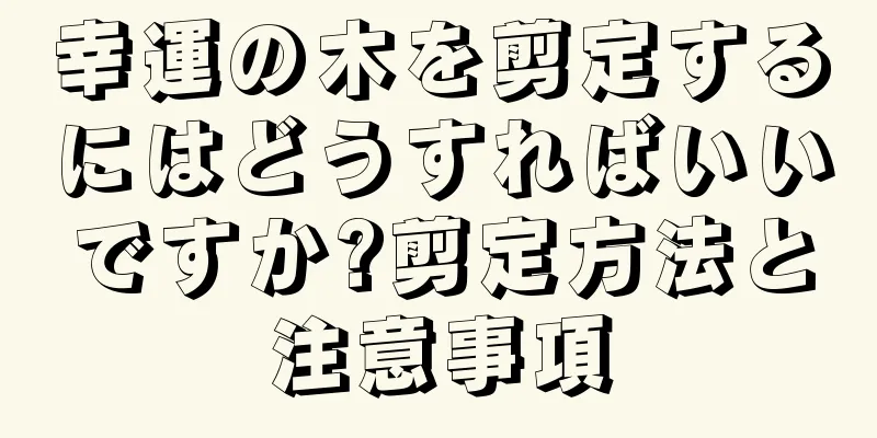 幸運の木を剪定するにはどうすればいいですか?剪定方法と注意事項
