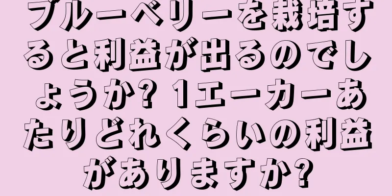 ブルーベリーを栽培すると利益が出るのでしょうか? 1エーカーあたりどれくらいの利益がありますか?