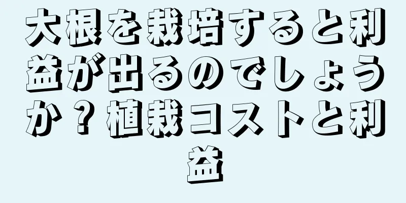 大根を栽培すると利益が出るのでしょうか？植栽コストと利益