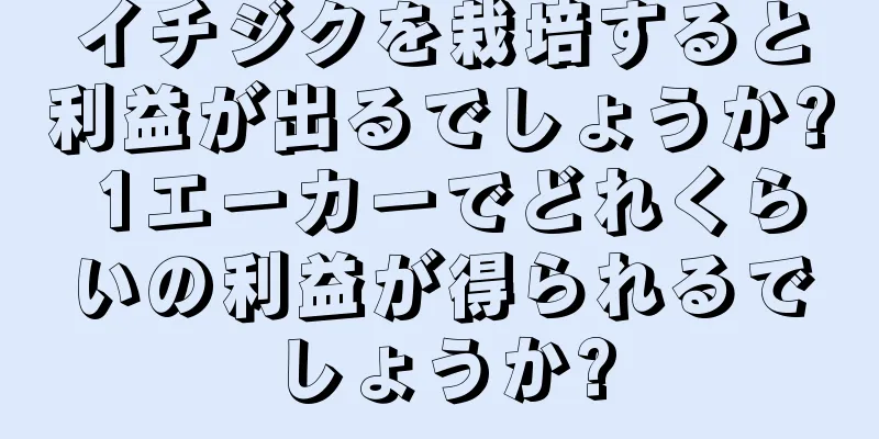 イチジクを栽培すると利益が出るでしょうか? 1エーカーでどれくらいの利益が得られるでしょうか?