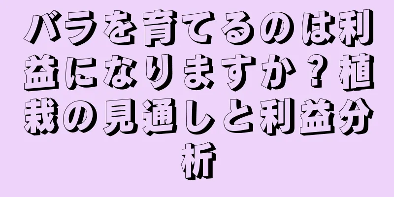 バラを育てるのは利益になりますか？植栽の見通しと利益分析
