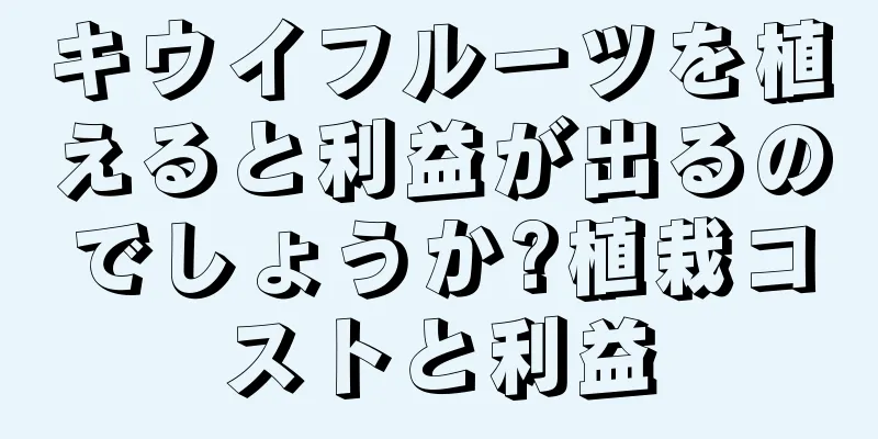 キウイフルーツを植えると利益が出るのでしょうか?植栽コストと利益