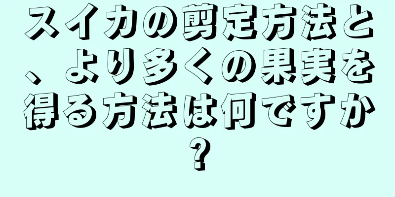 スイカの剪定方法と、より多くの果実を得る方法は何ですか?
