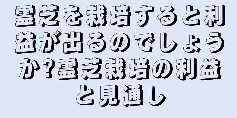 霊芝を栽培すると利益が出るのでしょうか?霊芝栽培の利益と見通し