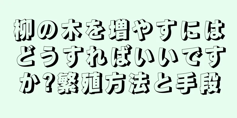 柳の木を増やすにはどうすればいいですか?繁殖方法と手段