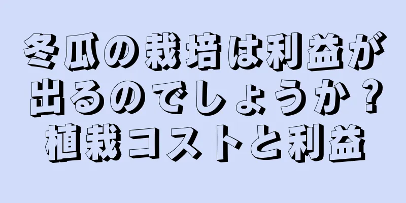 冬瓜の栽培は利益が出るのでしょうか？植栽コストと利益