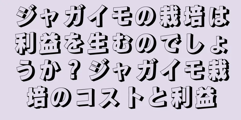 ジャガイモの栽培は利益を生むのでしょうか？ジャガイモ栽培のコストと利益