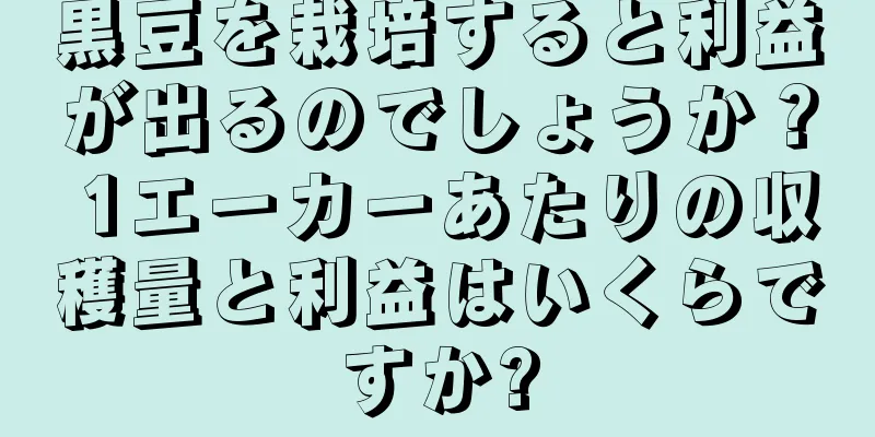 黒豆を栽培すると利益が出るのでしょうか？ 1エーカーあたりの収穫量と利益はいくらですか?