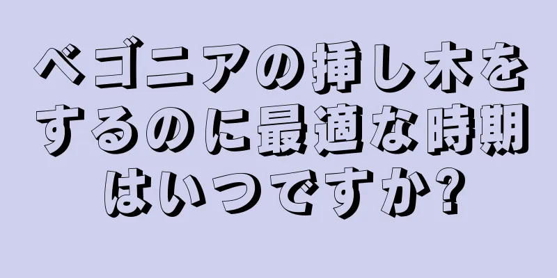 ベゴニアの挿し木をするのに最適な時期はいつですか?