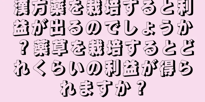 漢方薬を栽培すると利益が出るのでしょうか？薬草を栽培するとどれくらいの利益が得られますか？