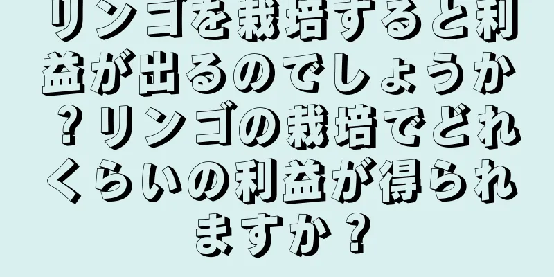 リンゴを栽培すると利益が出るのでしょうか？リンゴの栽培でどれくらいの利益が得られますか？