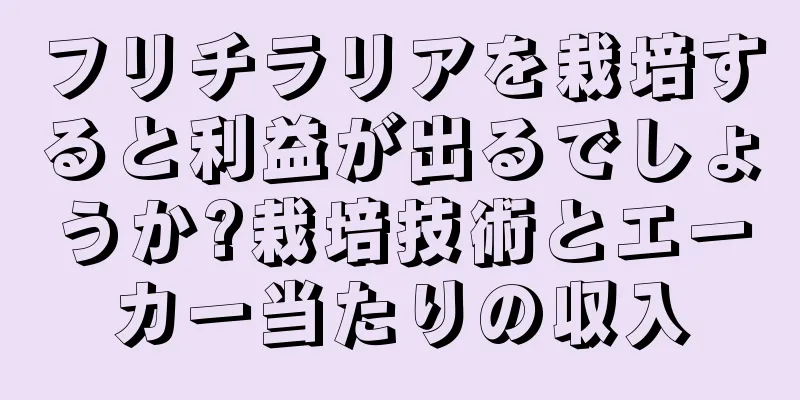 フリチラリアを栽培すると利益が出るでしょうか?栽培技術とエーカー当たりの収入