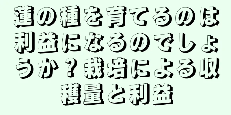 蓮の種を育てるのは利益になるのでしょうか？栽培による収穫量と利益