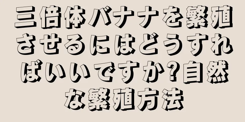 三倍体バナナを繁殖させるにはどうすればいいですか?自然な繁殖方法