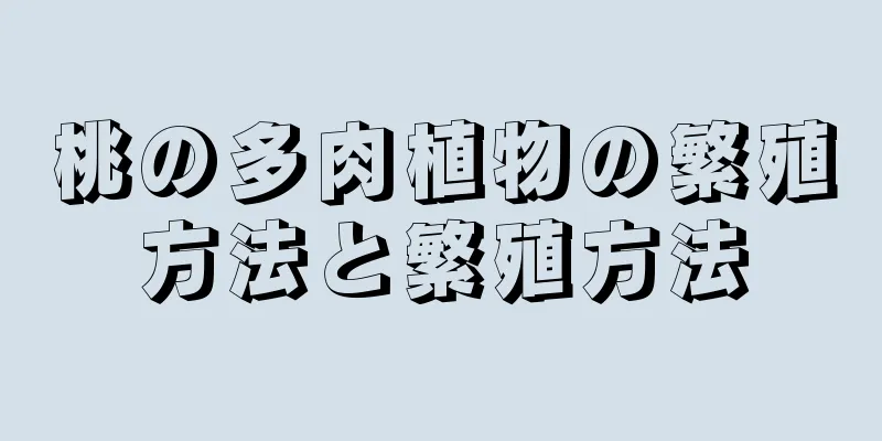 桃の多肉植物の繁殖方法と繁殖方法