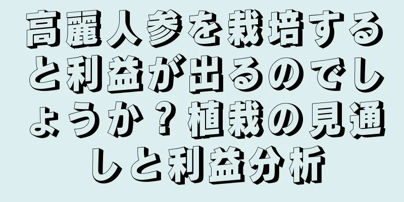 高麗人参を栽培すると利益が出るのでしょうか？植栽の見通しと利益分析