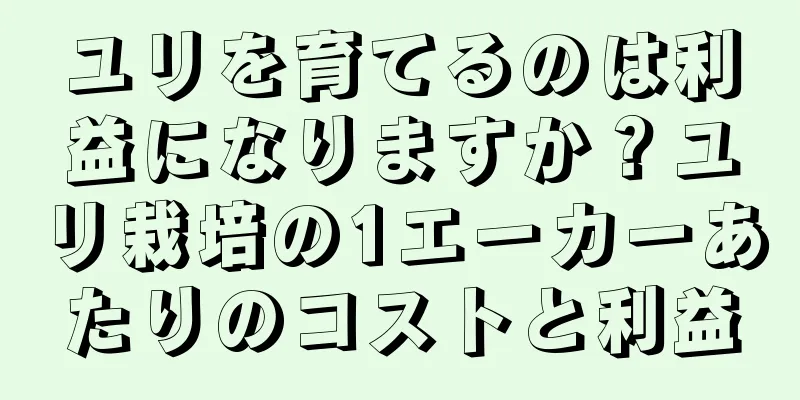 ユリを育てるのは利益になりますか？ユリ栽培の1エーカーあたりのコストと利益
