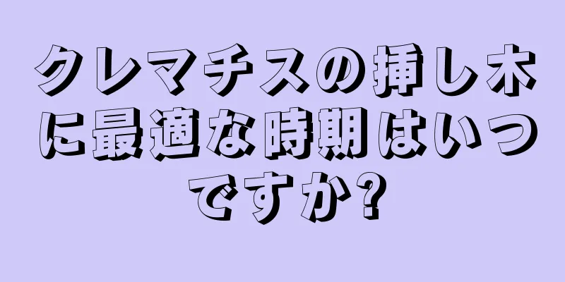 クレマチスの挿し木に最適な時期はいつですか?