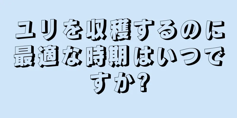 ユリを収穫するのに最適な時期はいつですか?
