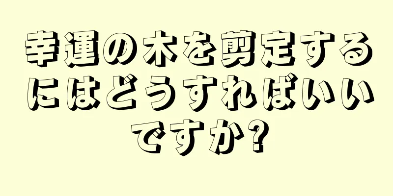 幸運の木を剪定するにはどうすればいいですか?