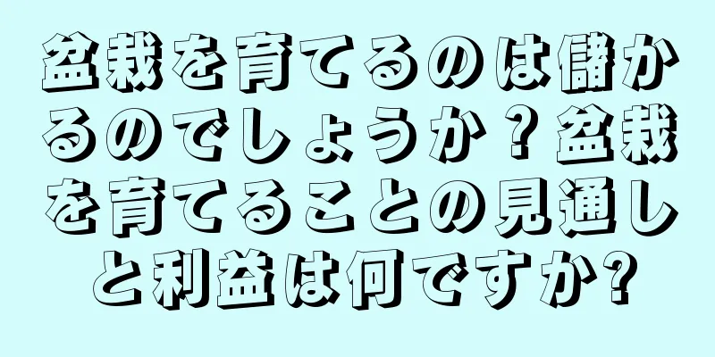 盆栽を育てるのは儲かるのでしょうか？盆栽を育てることの見通しと利益は何ですか?