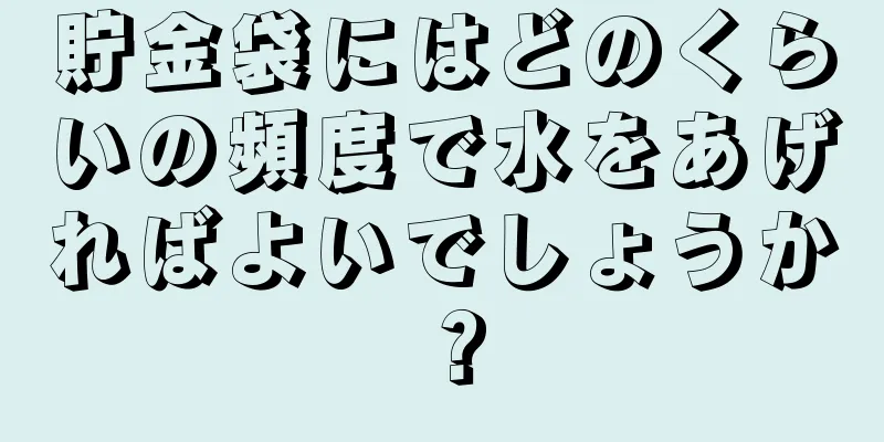 貯金袋にはどのくらいの頻度で水をあげればよいでしょうか？