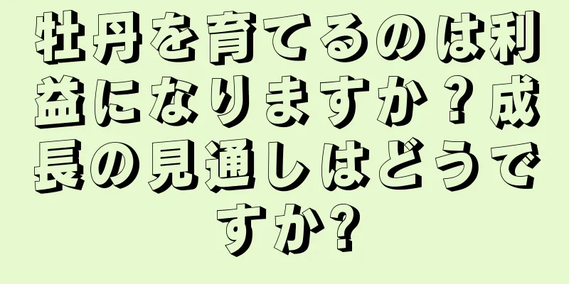 牡丹を育てるのは利益になりますか？成長の見通しはどうですか?