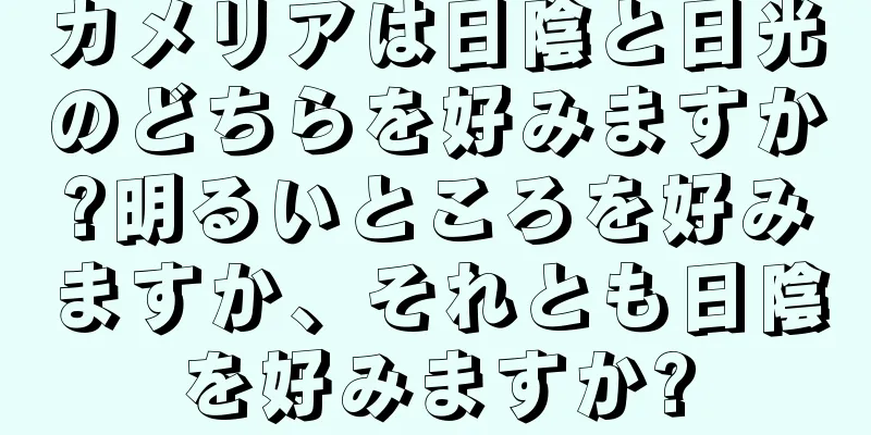 カメリアは日陰と日光のどちらを好みますか?明るいところを好みますか、それとも日陰を好みますか?