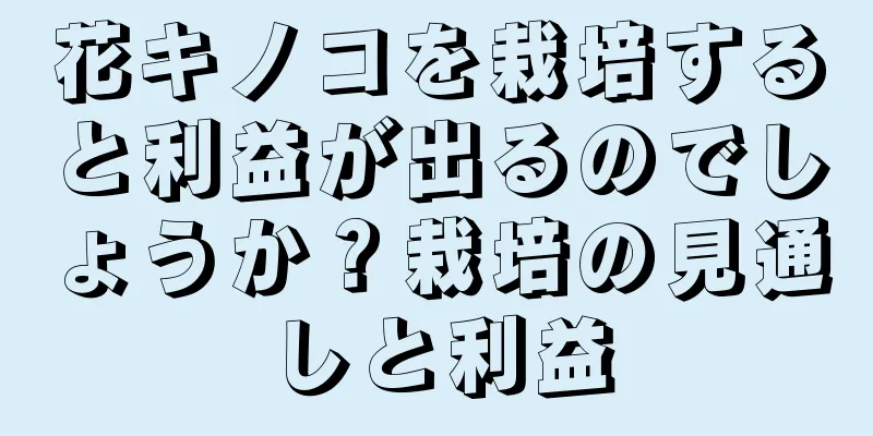 花キノコを栽培すると利益が出るのでしょうか？栽培の見通しと利益