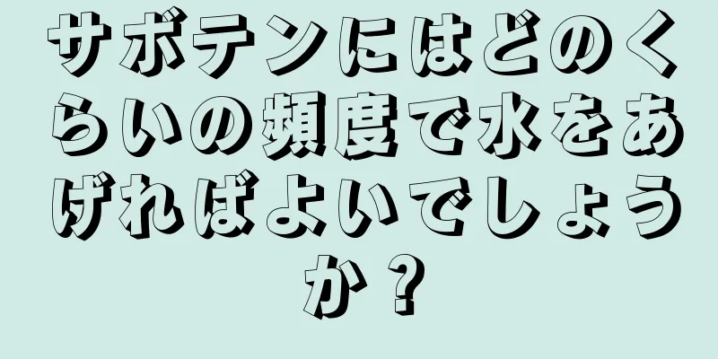 サボテンにはどのくらいの頻度で水をあげればよいでしょうか？