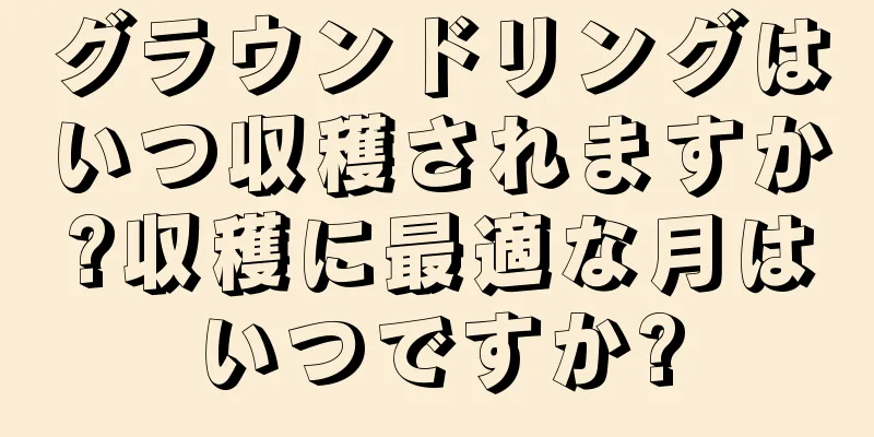グラウンドリングはいつ収穫されますか?収穫に最適な月はいつですか?
