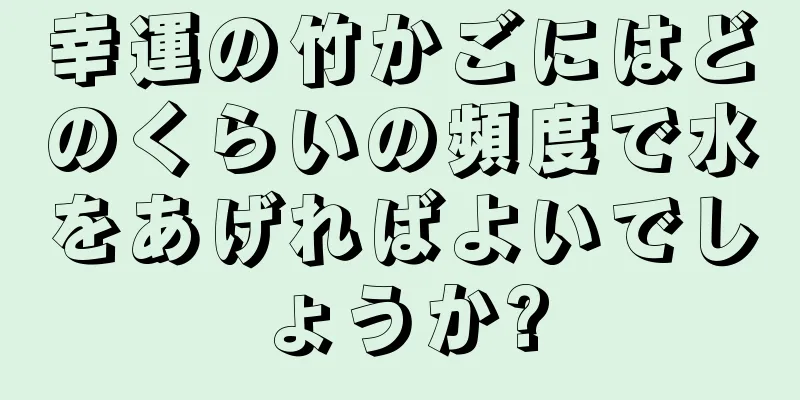 幸運の竹かごにはどのくらいの頻度で水をあげればよいでしょうか?