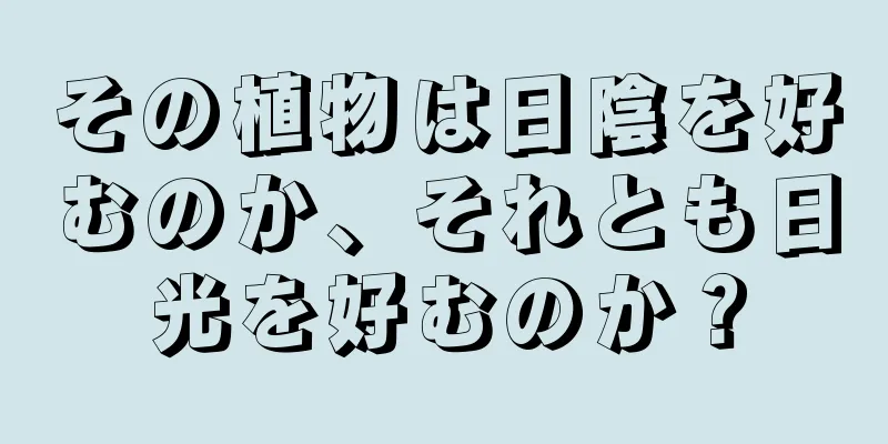 その植物は日陰を好むのか、それとも日光を好むのか？