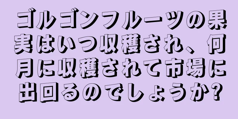 ゴルゴンフルーツの果実はいつ収穫され、何月に収穫されて市場に出回るのでしょうか?