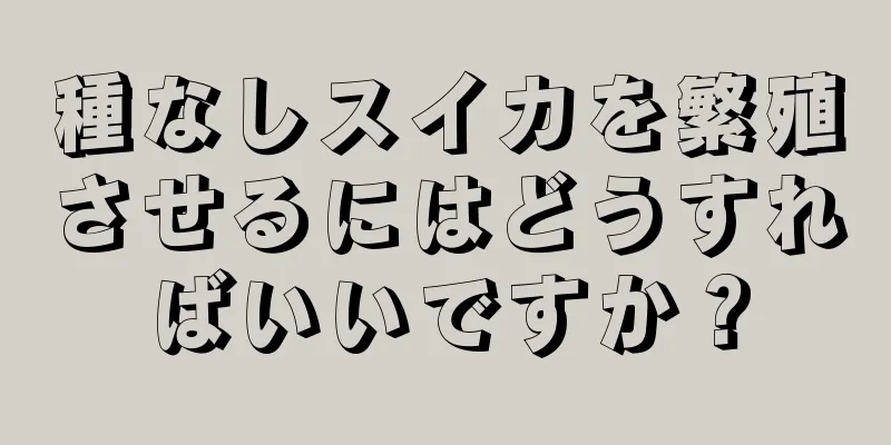 種なしスイカを繁殖させるにはどうすればいいですか？