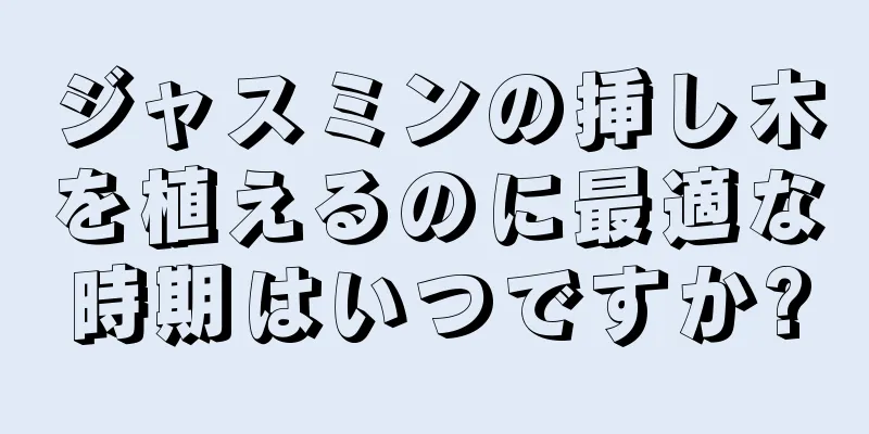ジャスミンの挿し木を植えるのに最適な時期はいつですか?