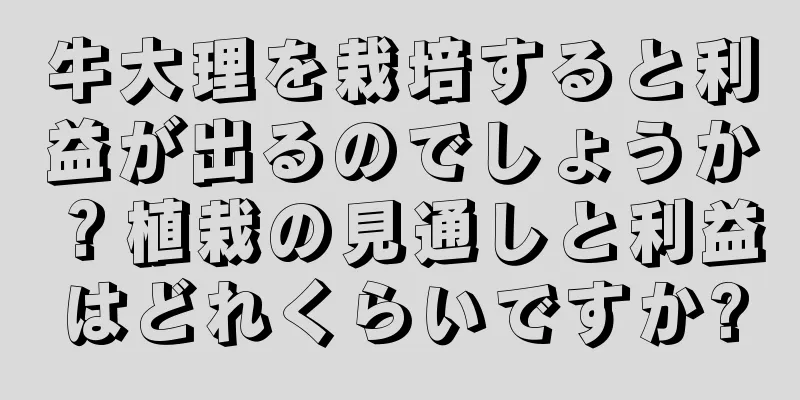 牛大理を栽培すると利益が出るのでしょうか？植栽の見通しと利益はどれくらいですか?