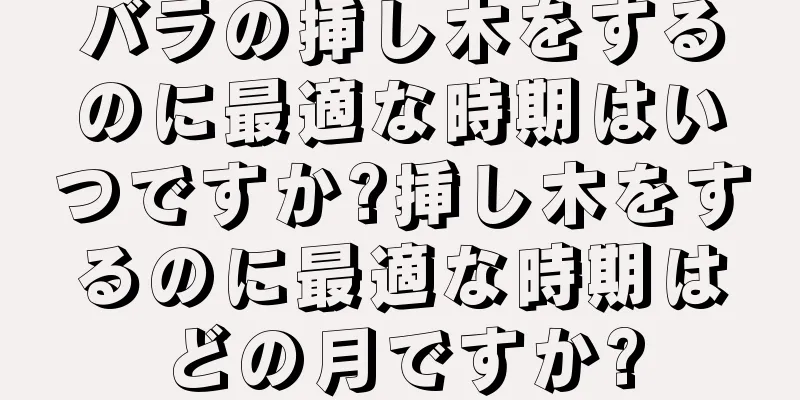 バラの挿し木をするのに最適な時期はいつですか?挿し木をするのに最適な時期はどの月ですか?