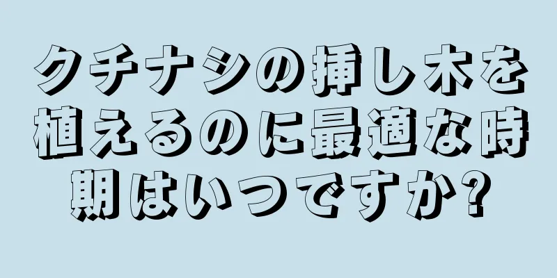 クチナシの挿し木を植えるのに最適な時期はいつですか?